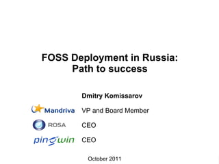FOSS Deployment in Russia:
         Path to success

                     Dmitry Komissarov

                     VP and Board Member

                     CEO

                     CEO

Dmitry Komissarov: FOSS October 2011 Russia – Path to Success
                        Deployment in                           1
 