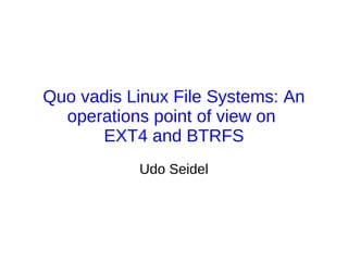Quo vadis Linux File Systems: An
  operations point of view on
      EXT4 and BTRFS
           Udo Seidel
 