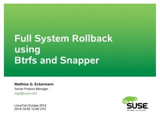 Full System Rollback 
using 
Btrfs and Snapper 
Matthias G. Eckermann 
Senior Product Manager 
mge@suse.com 
LinuxCon Europe 2014 
2014-10-05 12:00 UTC 
 