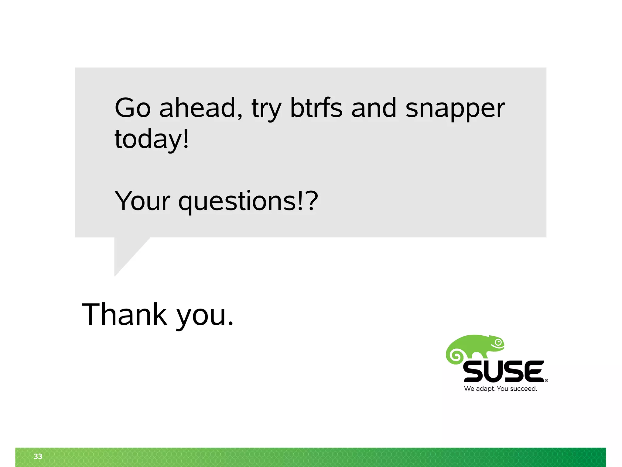 Thank you. 
33 
Go ahead, try btrfs and snapper 
today! 
Your questions!? 
 
