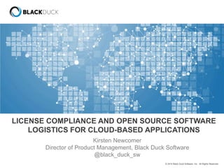 LICENSE COMPLIANCE AND OPEN SOURCE SOFTWARE 
LOGISTICS FOR CLOUD-BASED APPLICATIONS 
© 2014 Black Duck Software, Inc. All Rights Reserved. 
Kirsten Newcomer 
Director of Product Management, Black Duck Software 
@black_duck_sw 
 