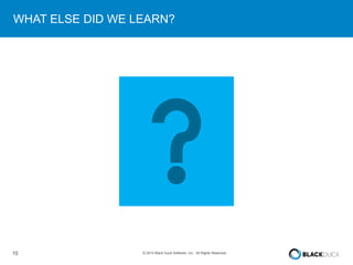 WHAT ELSE DID WE LEARN? 
10 © 2014 Black Duck Software, Inc. All Rights Reserved. 
 