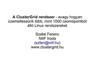 A ClusterGrid rendszer - avagy hogyan
üzemeltessünk több, mint 1000 csomópontból
          álló Linux rendszereket

              Szalai Ferenc
                NIIF Iroda
             (szferi@niif.hu)
            www.clustergrid.hu
 