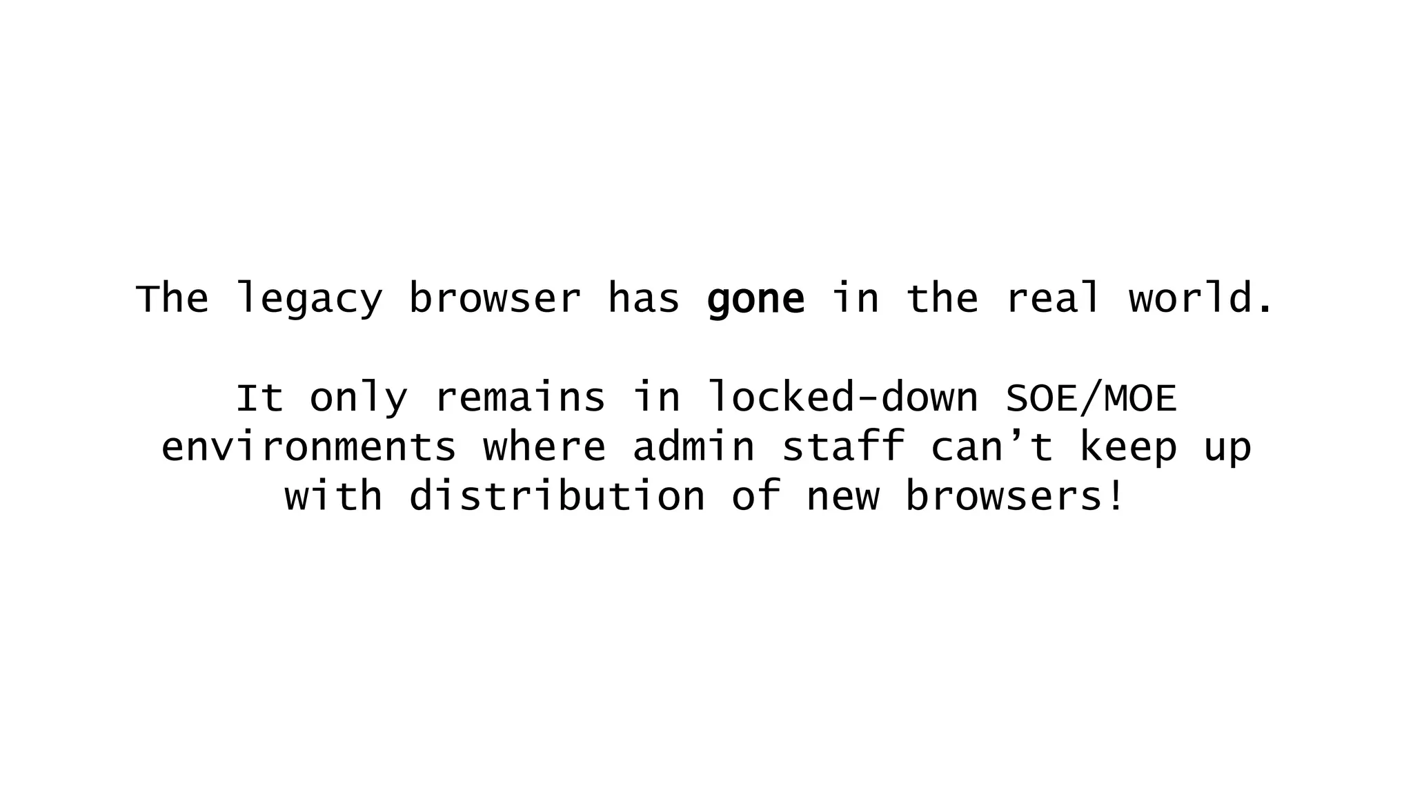 The legacy browser has gone in the real world.
It only remains in locked-down SOE/MOE
environments where admin staff can’t keep up
with distribution of new browsers!
 