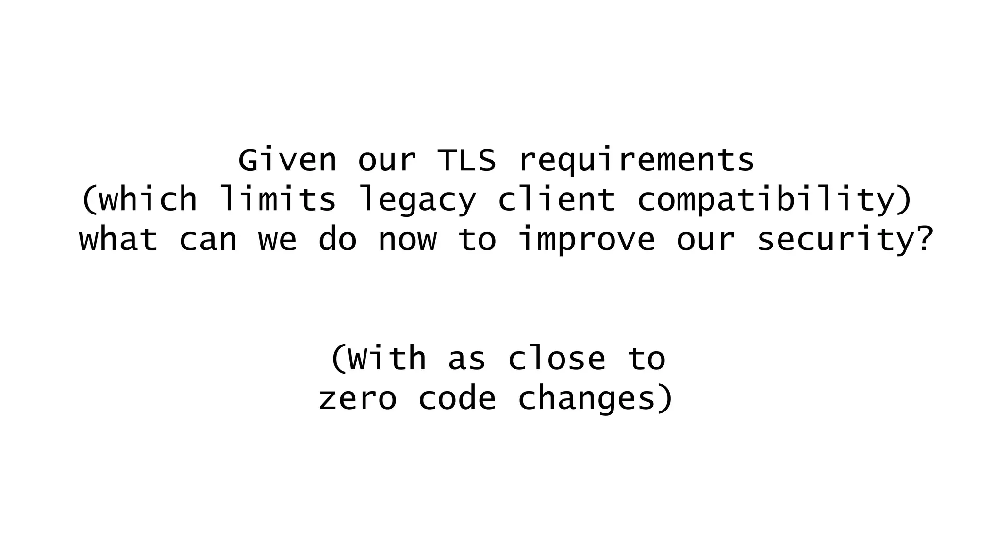 Given our TLS requirements
(which limits legacy client compatibility)
what can we do now to improve our security?
(With as close to
zero code changes)
 