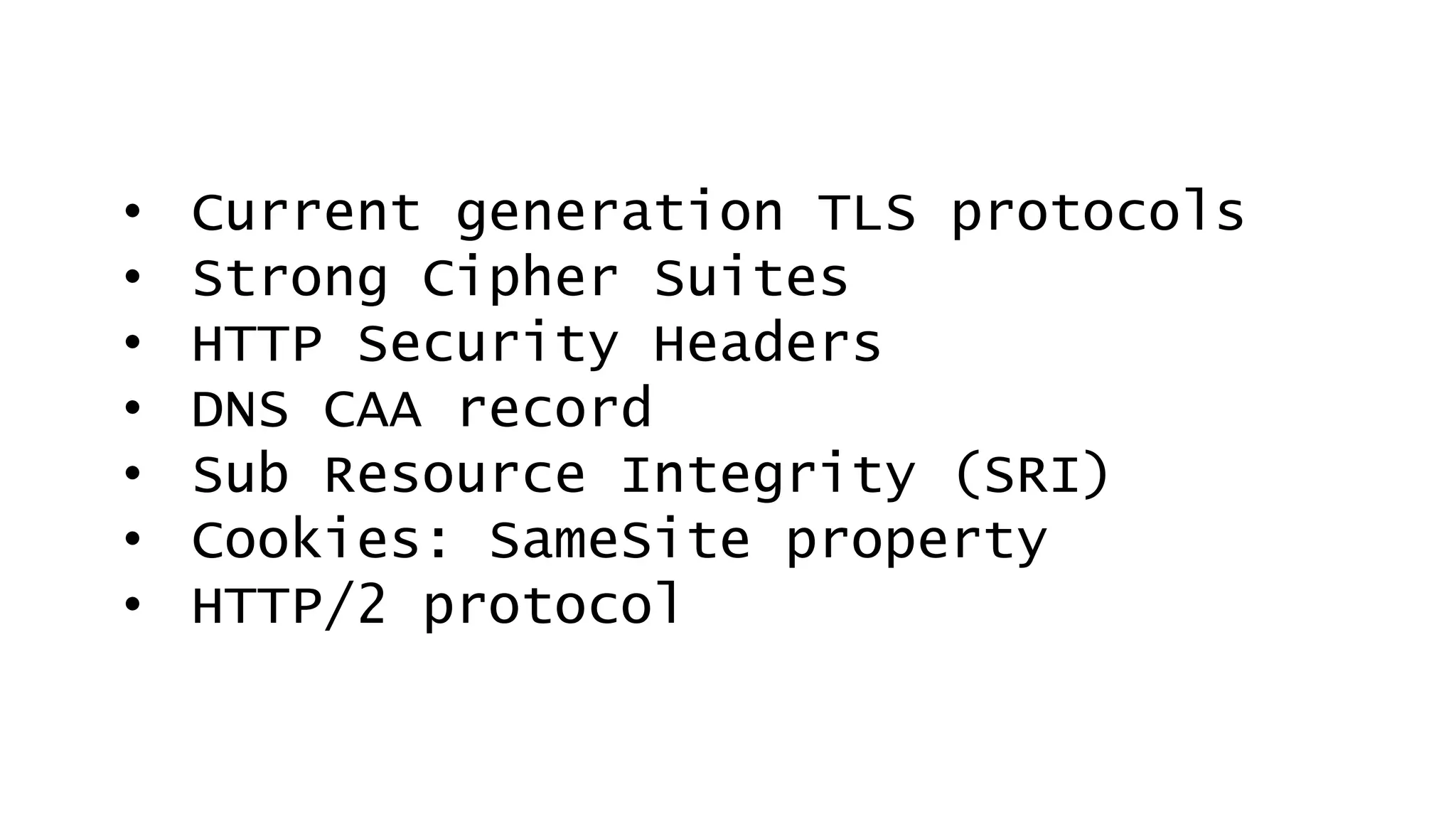 • Current generation TLS protocols
• Strong Cipher Suites
• HTTP Security Headers
• DNS CAA record
• Sub Resource Integrity (SRI)
• Cookies: SameSite property
• HTTP/2 protocol
 