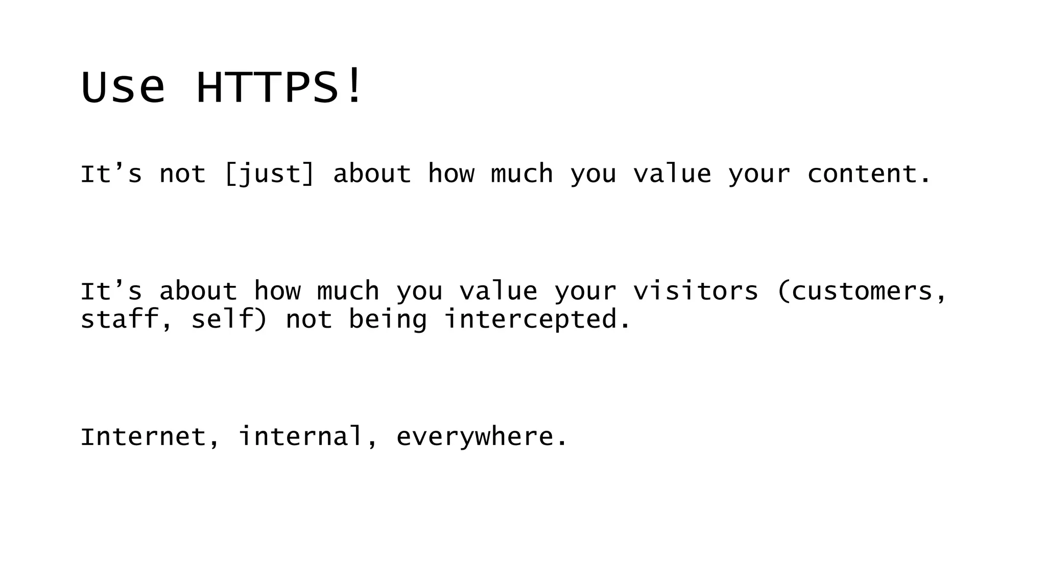 Use HTTPS!
It’s not [just] about how much you value your content.
It’s about how much you value your visitors (customers,
staff, self) not being intercepted.
Internet, internal, everywhere.
 