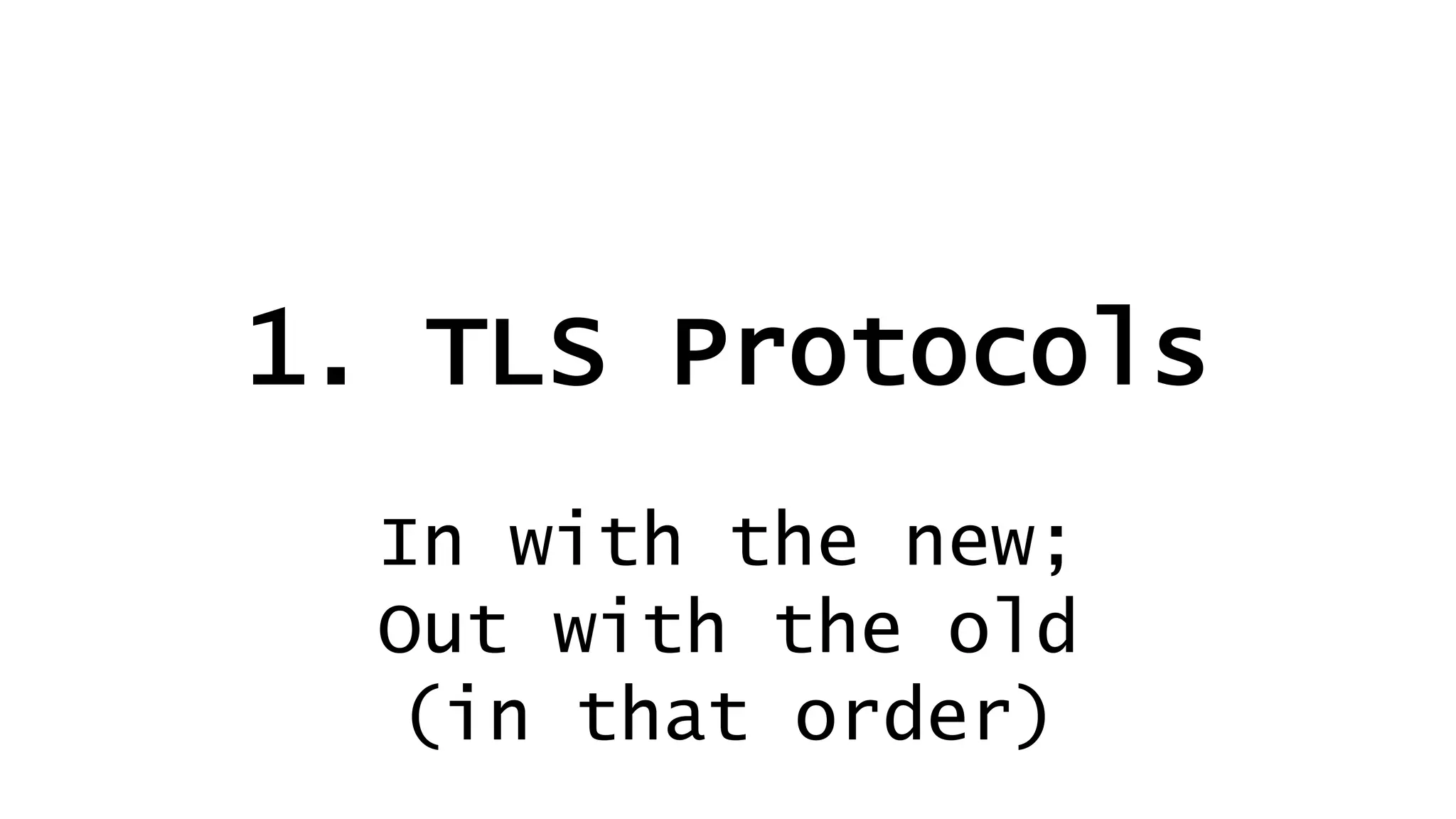 1. TLS Protocols
In with the new;
Out with the old
(in that order)
 