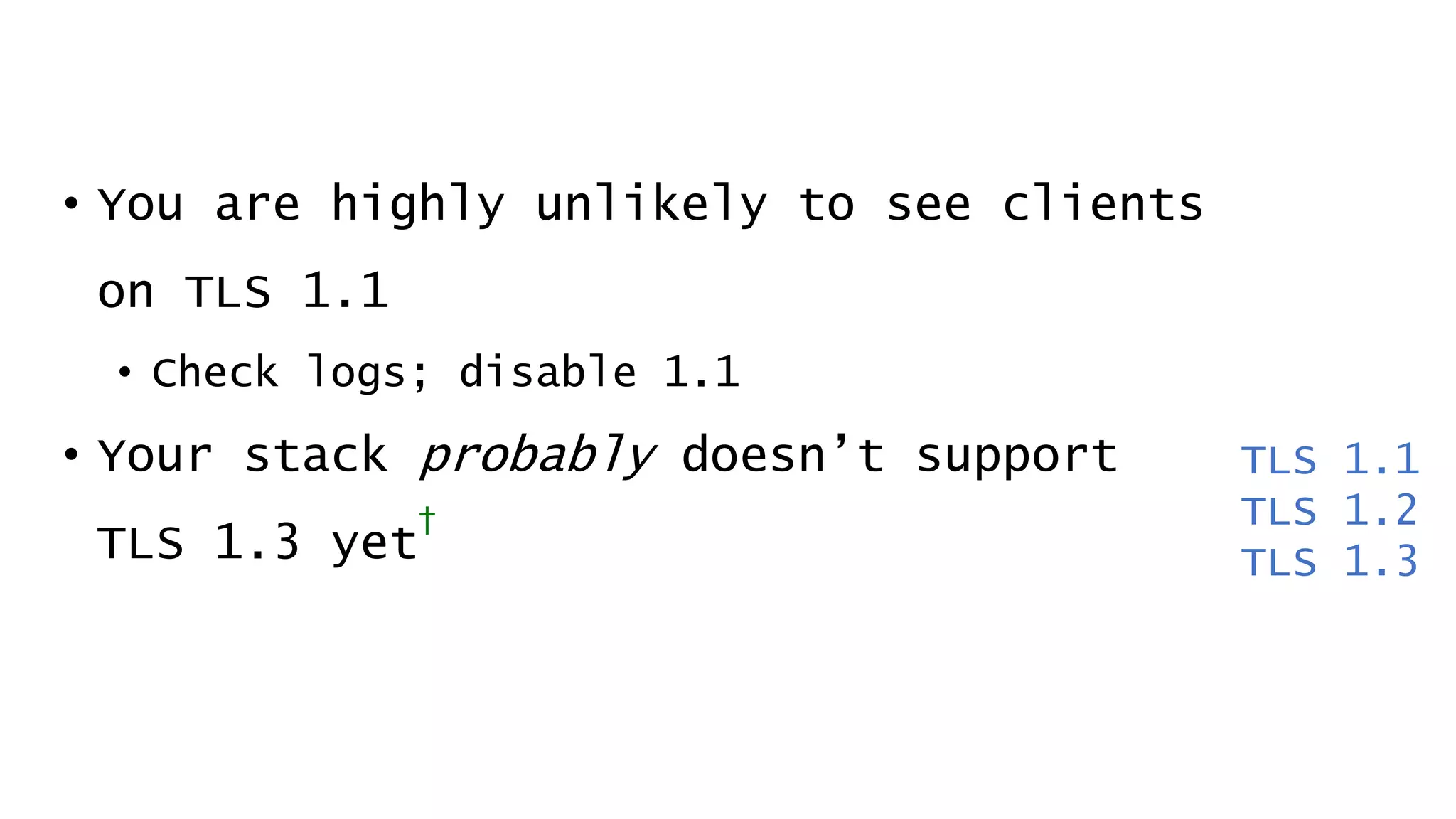 • You are highly unlikely to see clients
on TLS 1.1
• Check logs; disable 1.1
• Your stack probably doesn’t support
TLS 1.3 yet
†
TLS 1.1
TLS 1.2
TLS 1.3
 