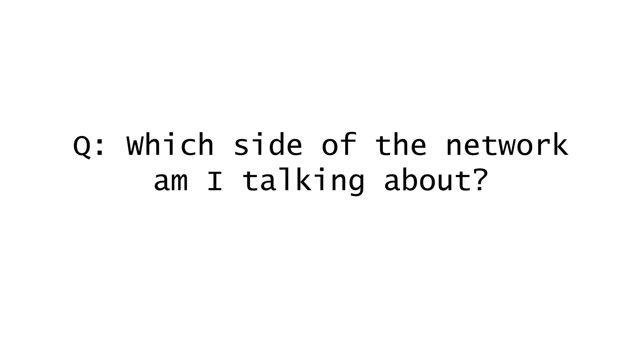 Q: Which side of the network
am I talking about?
 