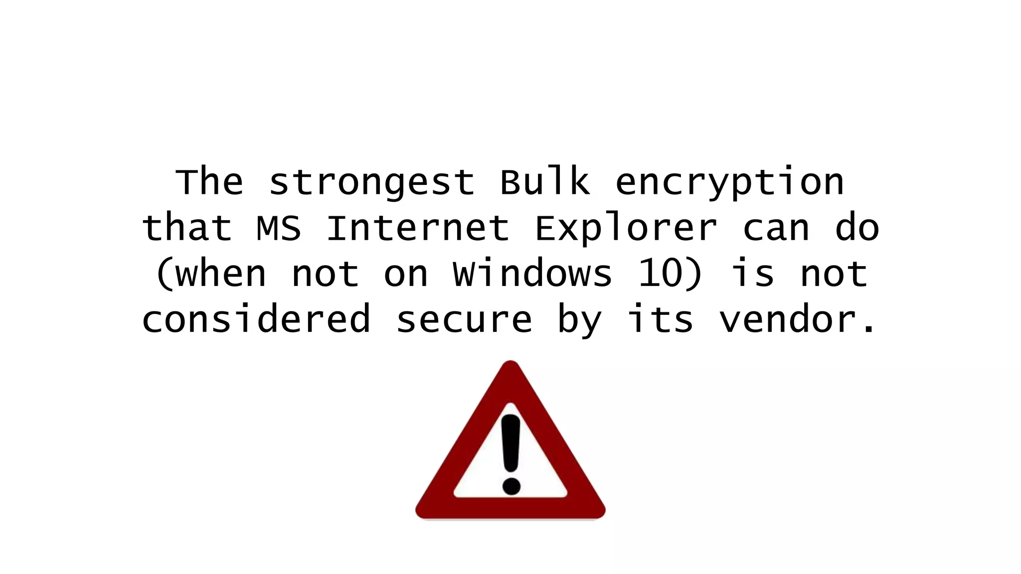 The strongest Bulk encryption
that MS Internet Explorer can do
(when not on Windows 10) is not
considered secure by its vendor.
 