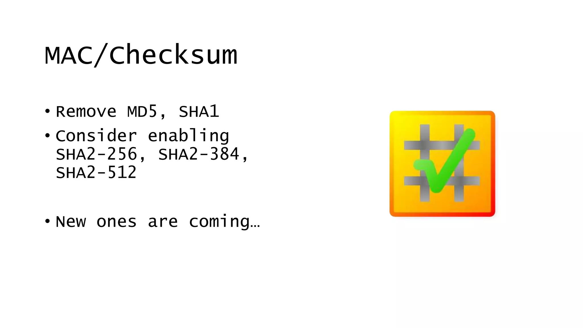 MAC/Checksum
• Remove MD5, SHA1
• Consider enabling
SHA2-256, SHA2-384,
SHA2-512
• New ones are coming…
 