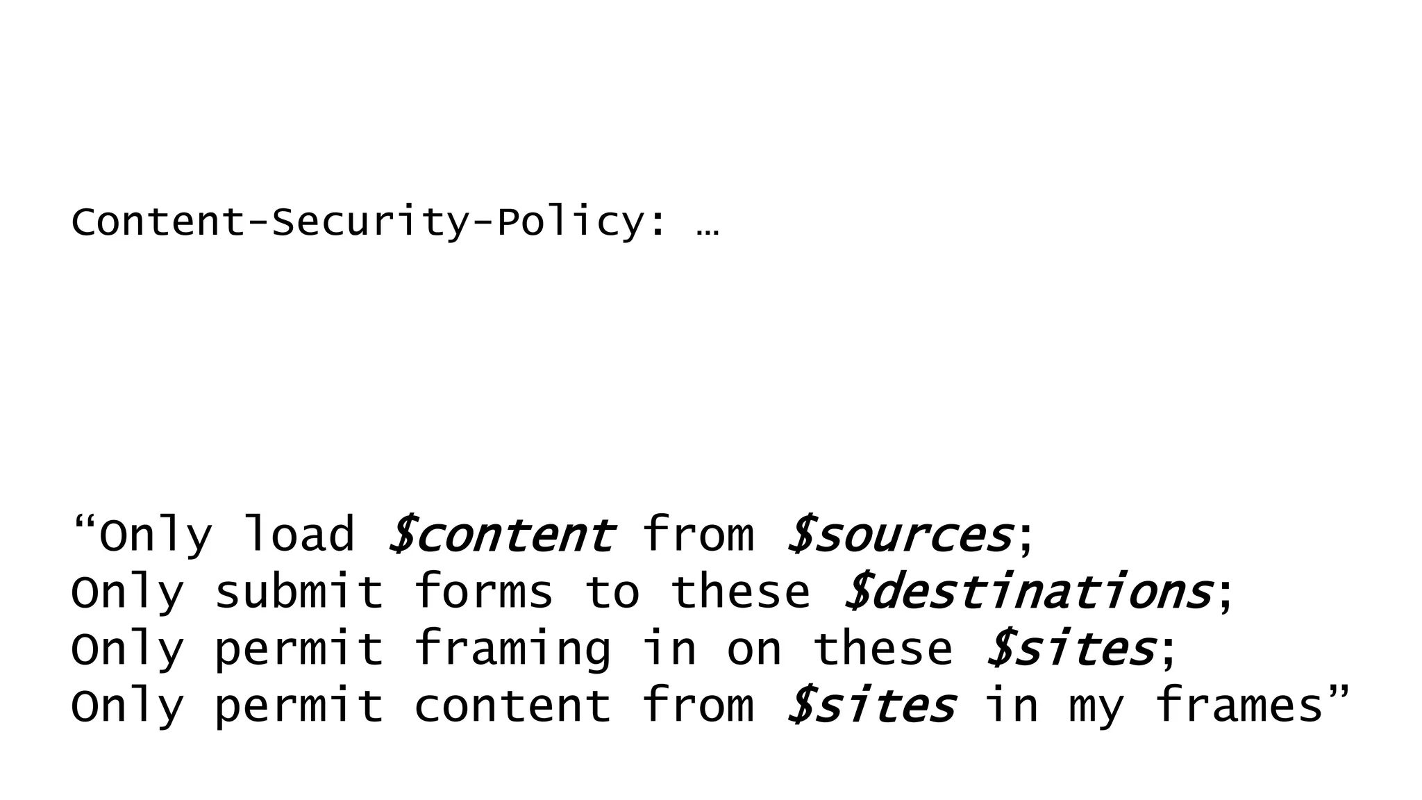 Content-Security-Policy: …
“Only load $content from $sources;
Only submit forms to these $destinations;
Only permit framing in on these $sites;
Only permit content from $sites in my frames”
 