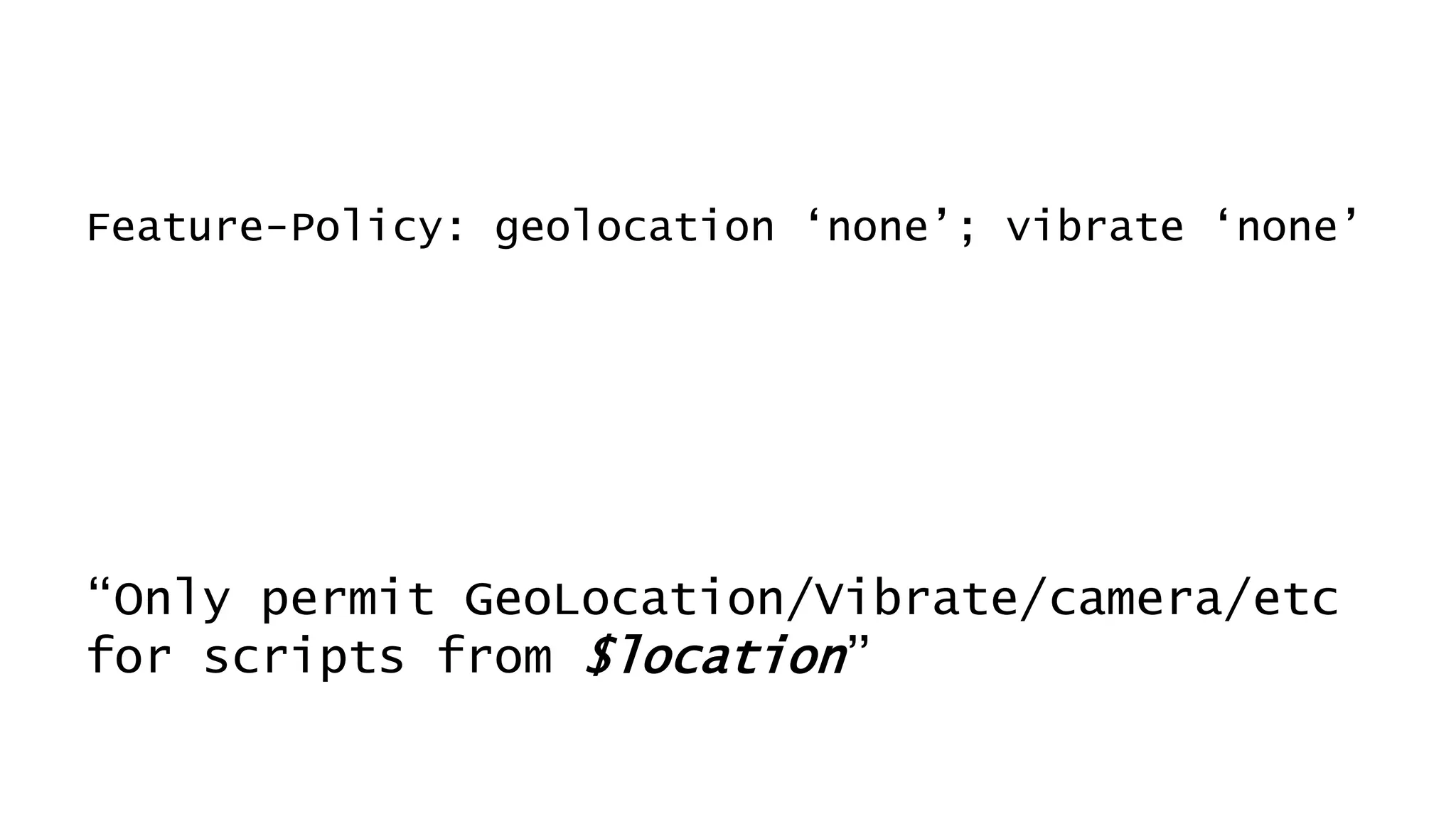 Feature-Policy: geolocation ‘none’; vibrate ‘none’
“Only permit GeoLocation/Vibrate/camera/etc
for scripts from $location”
 