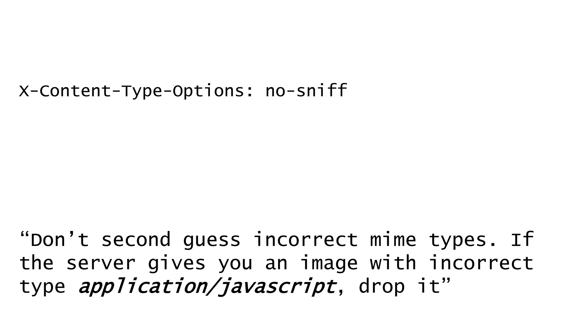 X-Content-Type-Options: no-sniff
“Don’t second guess incorrect mime types. If
the server gives you an image with incorrect
type application/javascript, drop it”
 