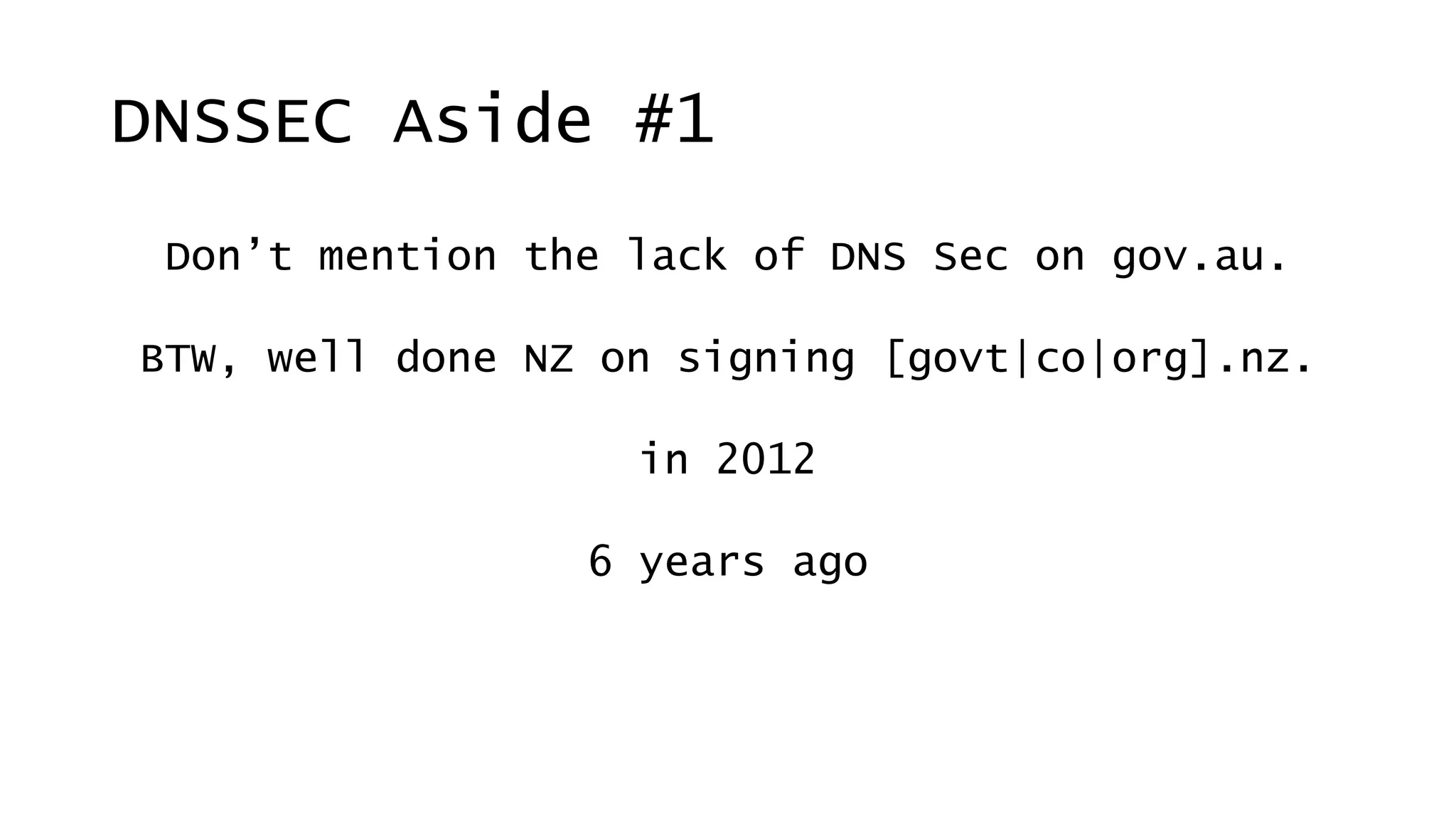 Don’t mention the lack of DNS Sec on gov.au.
BTW, well done NZ on signing [govt|co|org].nz.
in 2012
6 years ago
DNSSEC Aside #1
 