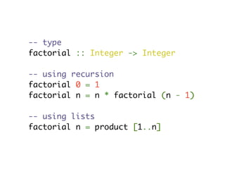 -- type
factorial :: Integer -> Integer

-- using recursion
factorial 0 = 1
factorial n = n * factorial (n - 1)

-- using lists
factorial n = product [1..n]
 