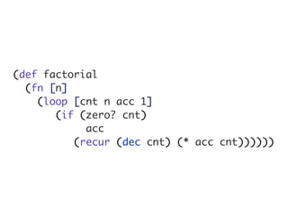 (def factorial
  (fn [n]
    (loop [cnt n acc 1]
       (if (zero? cnt)
            acc
          (recur (dec cnt) (* acc cnt))))))
 