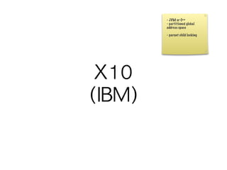 - JVM or C++
- partitioned global
address space

- parent child locking
 