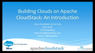 Building Clouds on Apache
CloudStack: An Introduction
Linux CloudOpen 23 Oct 2013
Giles Sirett
CEO ShapeBlue
Giles.sirett@shapeblue.com
Twitter: @ShapeBlue

 