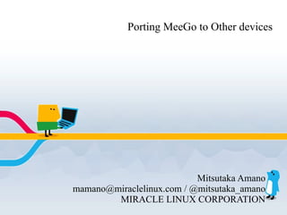 Porting MeeGo to Other devices




                           Mitsutaka Amano
mamano@miraclelinux.com / @mitsutaka_amano
        MIRACLE LINUX CORPORATION
 