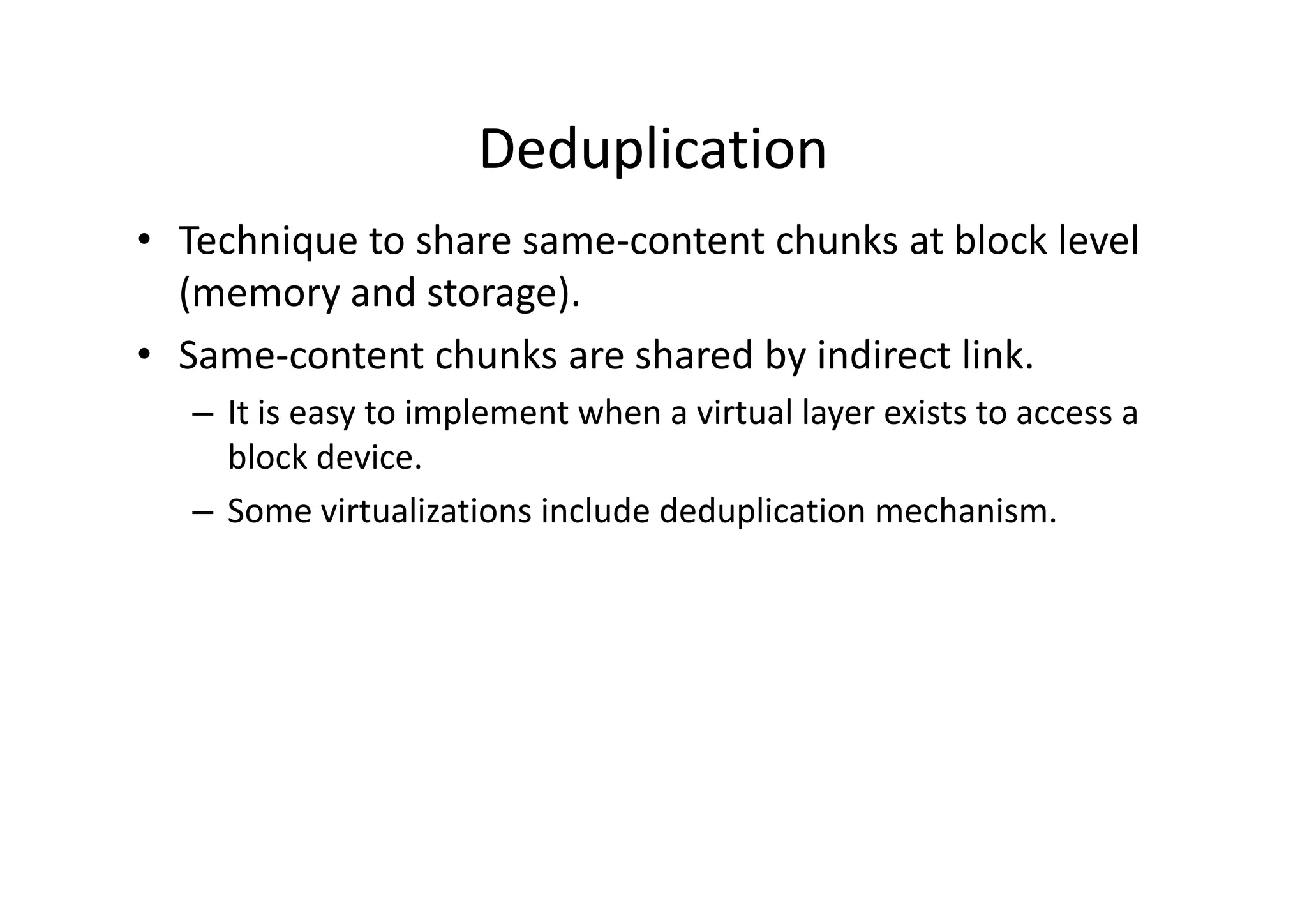 Deduplication
• Technique to share same-content chunks at block level
  (memory and storage).
• Same-content chunks are shared by indirect link.
   – It is easy to implement when a virtual layer exists to access a
     block device
            device.
   – Some virtualizations include deduplication mechanism.
 