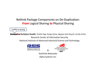 Rethink Package Components on De-Duplication:
          From Logical Sharing to Physical Sharing
 Leaflet is wrong

Kuniyashu Kuniyasu Suzaki, T hiki Y i K
K i h K i           S ki Toshiki Yagi, Kengo Iiji
                                             Iijima, N
                                                     Nguyen Anh Quynh, C ill A h
                                                            A hQ    h Cyrille Artho
                      Research Center of Information Security
         National Institute of Advanced Industrial Science and Technology



                                        &
                               Yoshihito Watanebe
                                Alpha Systems Inc.
 