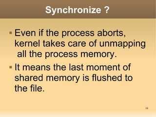 16
Synchronize ?
 Even if the process aborts,
kernel takes care of unmapping
all the process memory.
 It means the last ...