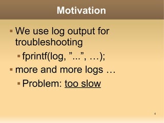 4
Motivation
 We use log output for
troubleshooting
 fprintf(log, ”...”, …);
 more and more logs …
 Problem: too slow
 