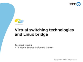 Copyright © 2014 NTT Corp. All Rights Reserved.
Virtual switching technologies
and Linux bridge
Toshiaki Makita
NTT Open Source Software Center
 