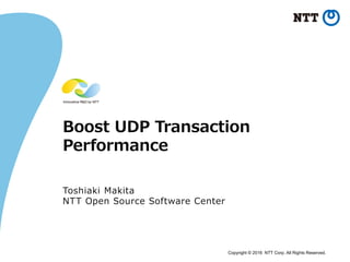 Copyright © 2016 NTT Corp. All Rights Reserved.
Boost UDP Transaction
Performance
Toshiaki Makita
NTT Open Source Software Center
 