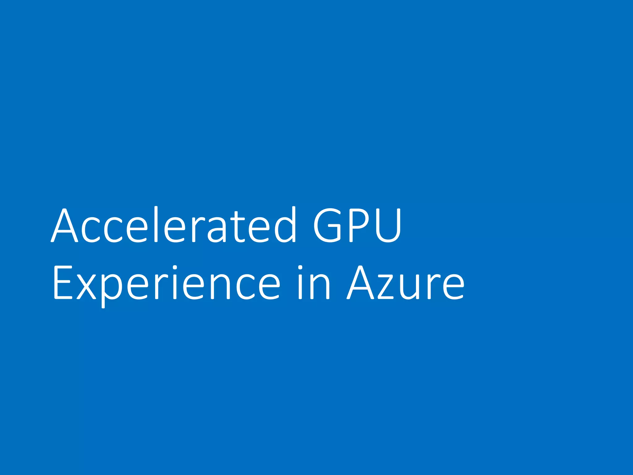 Accelerated GPU
Experience in Azure
 
