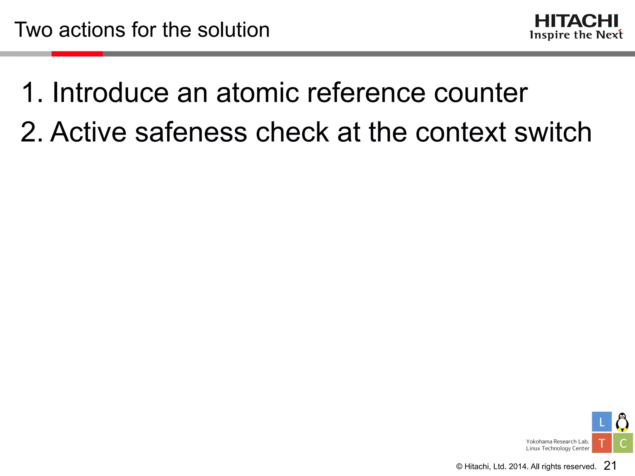 © Hitachi, Ltd. 2014. All rights reserved.
Two actions for the solution
1. Introduce an atomic reference counter
2. Active safeness check at the context switch
21
 
