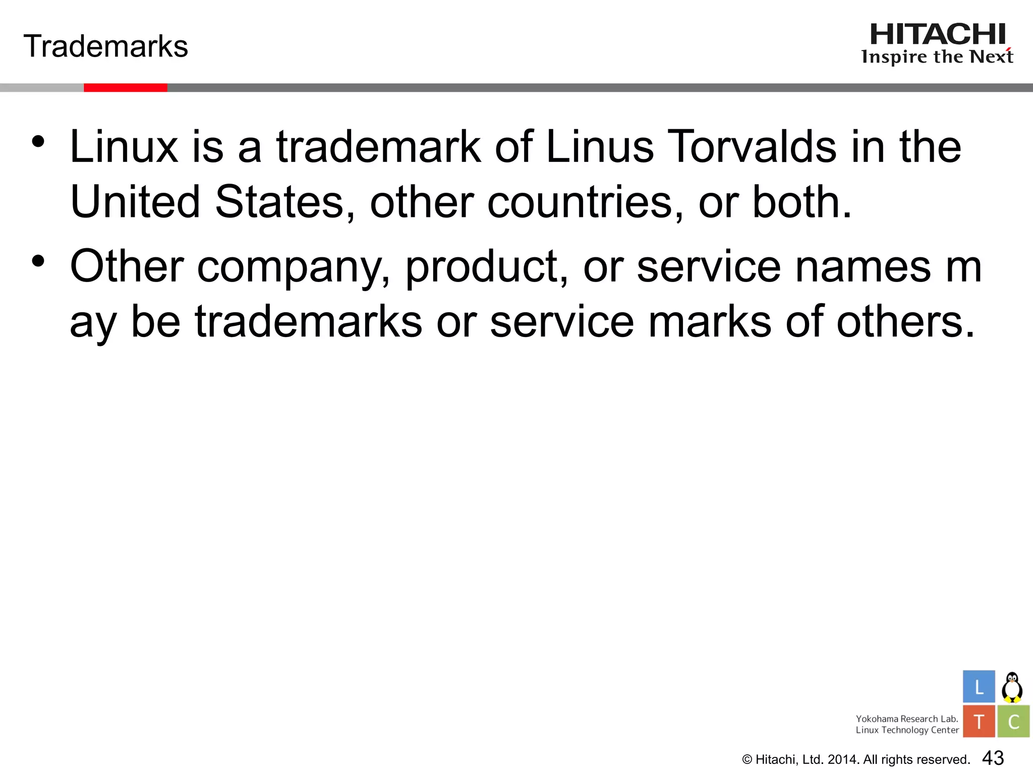 © Hitachi, Ltd. 2014. All rights reserved.
Trademarks
43
• Linux is a trademark of Linus Torvalds in the
United States, other countries, or both.
• Other company, product, or service names m
ay be trademarks or service marks of others.
 