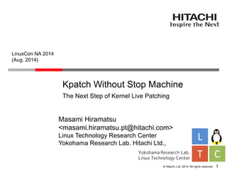 © Hitachi, Ltd. 2014. All rights reserved.
Kpatch Without Stop Machine
The Next Step of Kernel Live Patching
Masami Hiramatsu
<masami.hiramatsu.pt@hitachi.com>
Linux Technology Research Center
Yokohama Research Lab. Hitachi Ltd.,
LinuxCon NA 2014
(Aug. 2014)
1
 