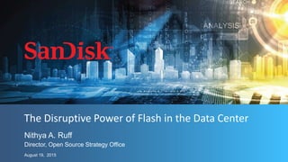 1
Nithya A. Ruff
The Disruptive Power of Flash in the Data Center
Director, Open Source Strategy Office
August 19, 2015
 
