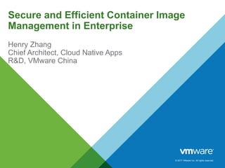 © 2017 VMware Inc. All rights reserved.
Secure and Efficient Container Image
Management in Enterprise
Henry Zhang
Chief Architect, Cloud Native Apps
R&D, VMware China
 