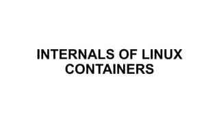 INTERNALS OF LINUX
CONTAINERS
 