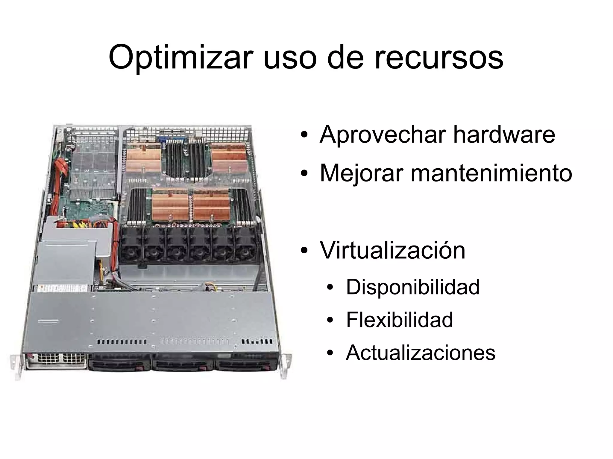 Optimizar uso de recursos
● Aprovechar hardware
● Mejorar mantenimiento
● Virtualización
● Disponibilidad
● Flexibilidad
● Actualizaciones
 
