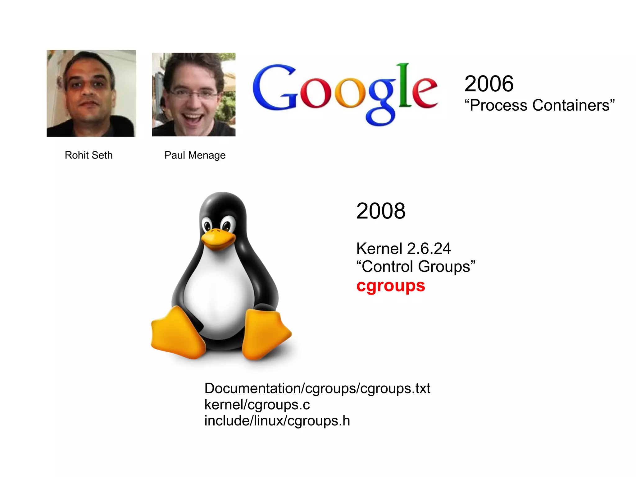 Paul MenageRohit Seth
2006
“Process Containers”
2008
Kernel 2.6.24
“Control Groups”
cgroups
Documentation/cgroups/cgroups.txt
kernel/cgroups.c
include/linux/cgroups.h
 