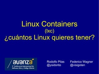 Linux Containers
(lxc)
¿cuántos Linux quieres tener?
Rodolfo Pilas
@ysidorito
Federico Wagner
@visigoten
 