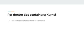 Por dentro dos containers: Kernel
● Não existe o conceito de container no kernel Linux
 