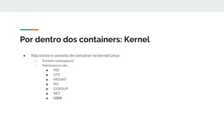 Por dentro dos containers: Kernel
● Não existe o conceito de container no kernel Linux
○ Existem namespaces!
○ Namespaces são :
■ PID
■ UTS
■ MOUNT
■ IPC
■ CGROUP
■ NET
■ USER
 
