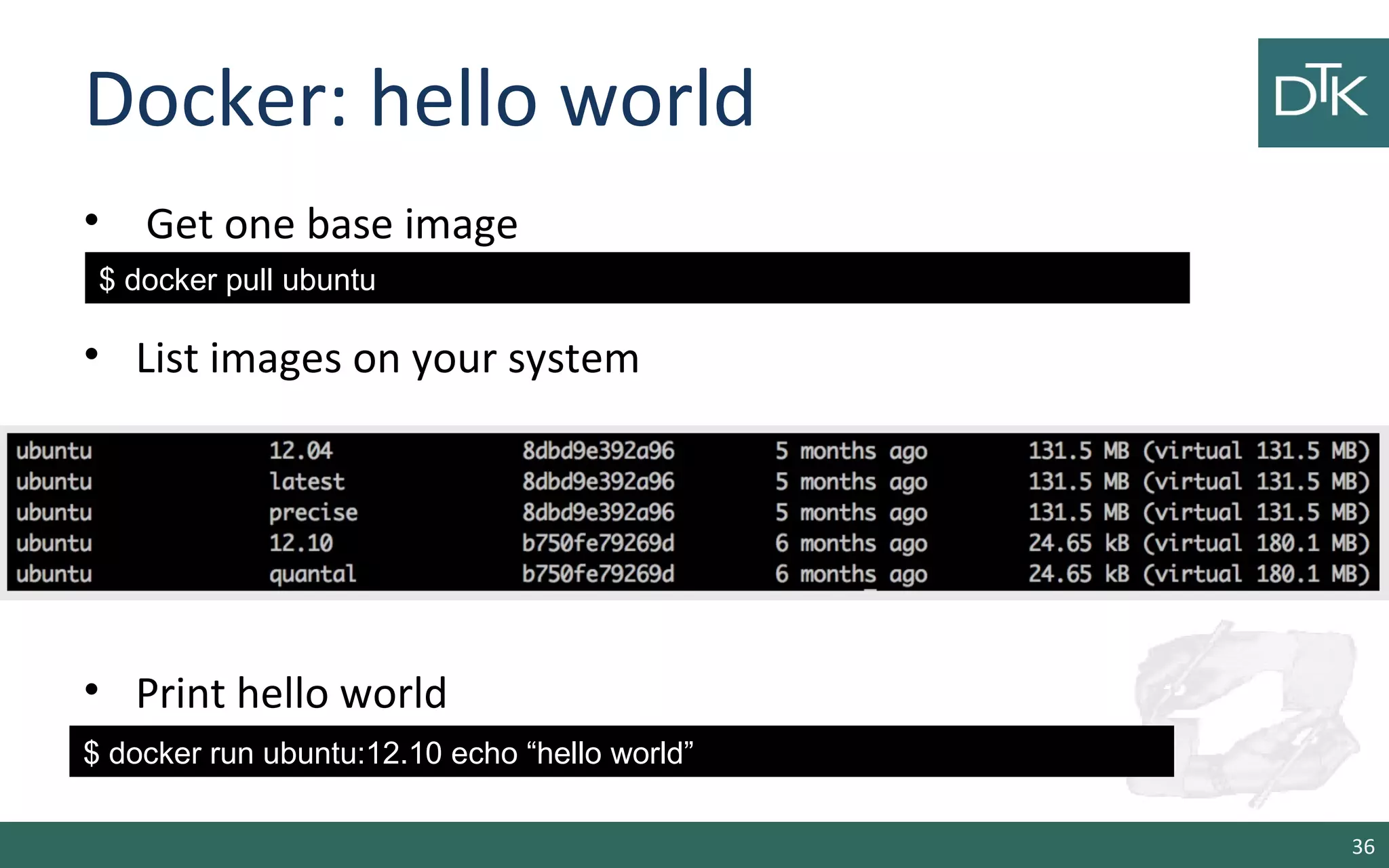 Docker: hello world 
• Get one base image 
• List images on your system 
• Print hello world 
36 
$ docker pull ubuntu 
$ docker run ubuntu:12.10 echo “hello world” 
 