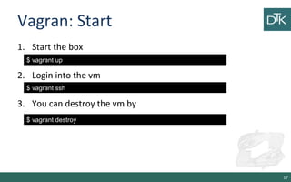 Vagran: Start 
1. Start the box 
2. Login into the vm 
3. You can destroy the vm by 
17 
$ vagrant up 
$ vagrant ssh 
$ va...