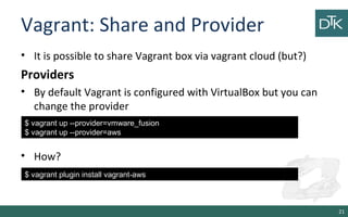 Vagrant: Share and Provider 
• It is possible to share Vagrant box via vagrant cloud (but?) 
Providers 
• By default Vagra...