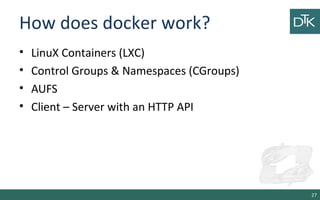 How does docker work? 
• LinuX Containers (LXC) 
• Control Groups & Namespaces (CGroups) 
• AUFS 
• Client – Server with a...