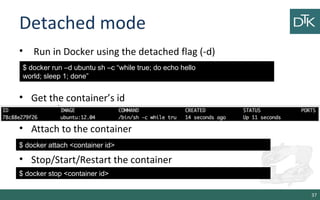Detached mode 
• Run in Docker using the detached flag (-d) 
• Get the container’s id 
• Attach to the container 
• Stop/S...