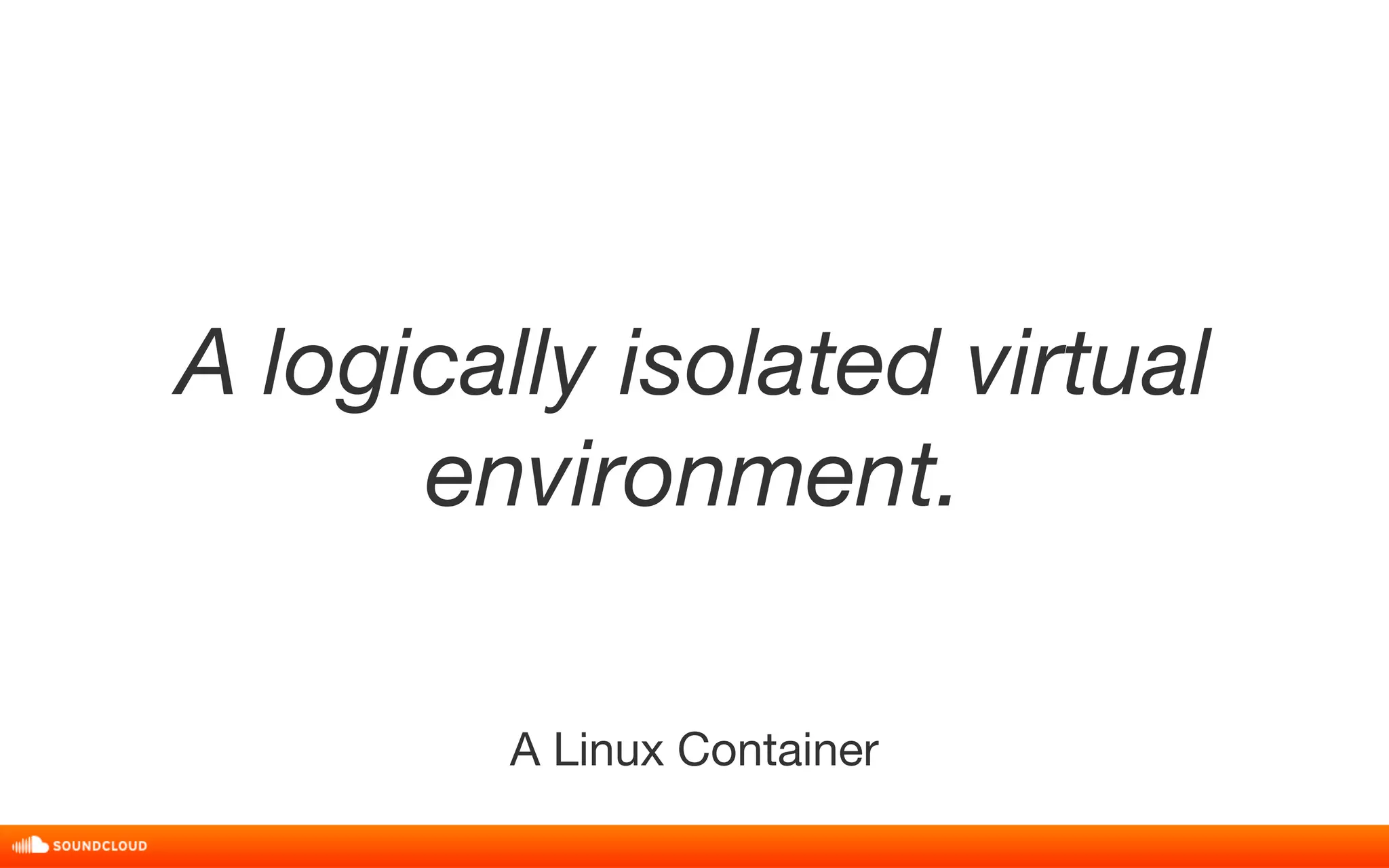 A logically isolated virtual 
environment. 
A Linux Container 
 