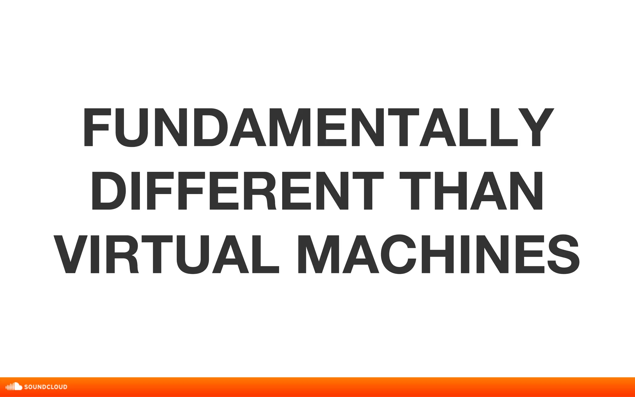 FUNDAMENTALLY 
DIFFERENT THAN 
VIRTUAL MACHINES 
 